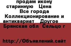 продам икону старинную › Цена ­ 0 - Все города Коллекционирование и антиквариат » Другое   . Брянская обл.,Сельцо г.